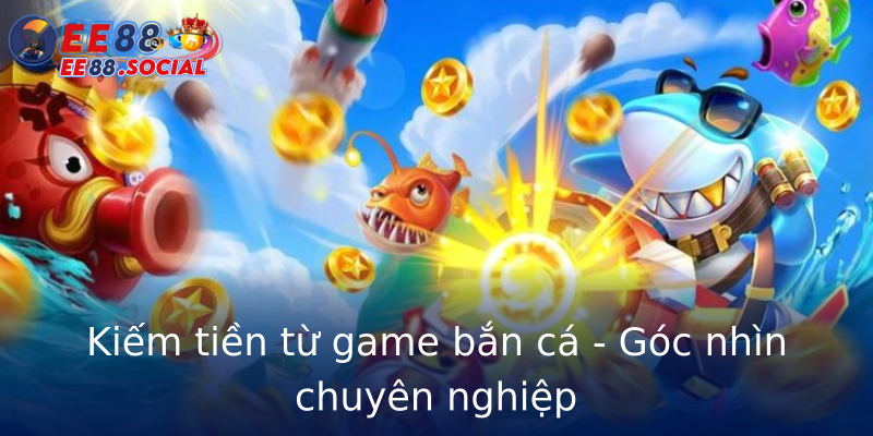 Kiếm tiền từ game bắn cá - Góc nhìn chuyên nghiệp